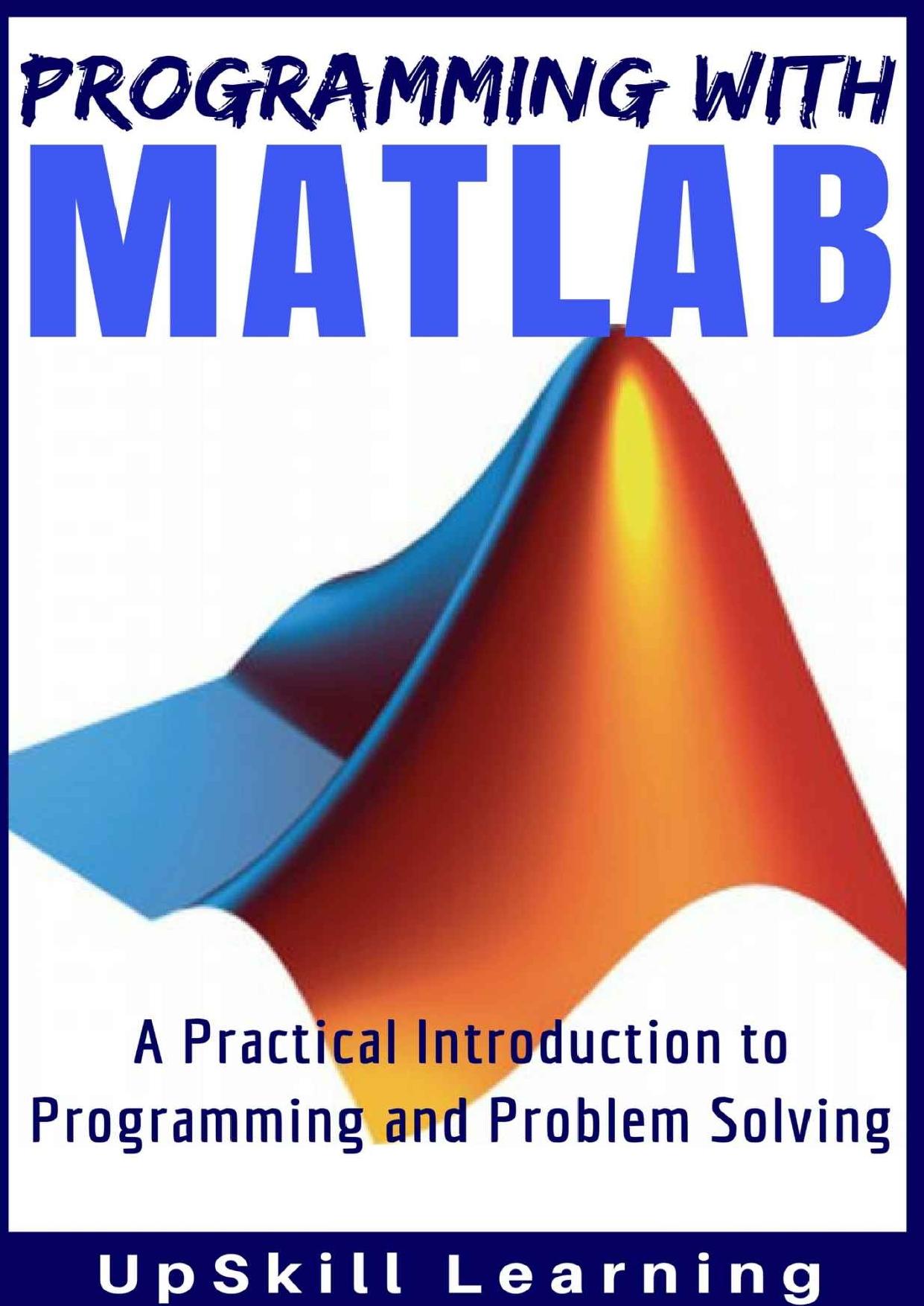 MATLAB - Programming with MATLAB for Beginners - A Practical Introduction to Programming and Problem Solving (Matlab for Engineers, MATLAB for Scientists, Matlab Programming for Dummies) by UpSkill Learning