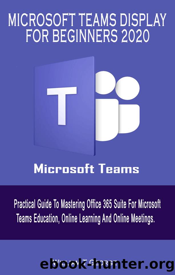 MICROSOFT TEAMS DISPLAY FOR BEGINNERS 2020: Practical Guide To Mastering Office 365 Suite For Microsoft Teams Education, Online Learning And Online Meetings by William T George