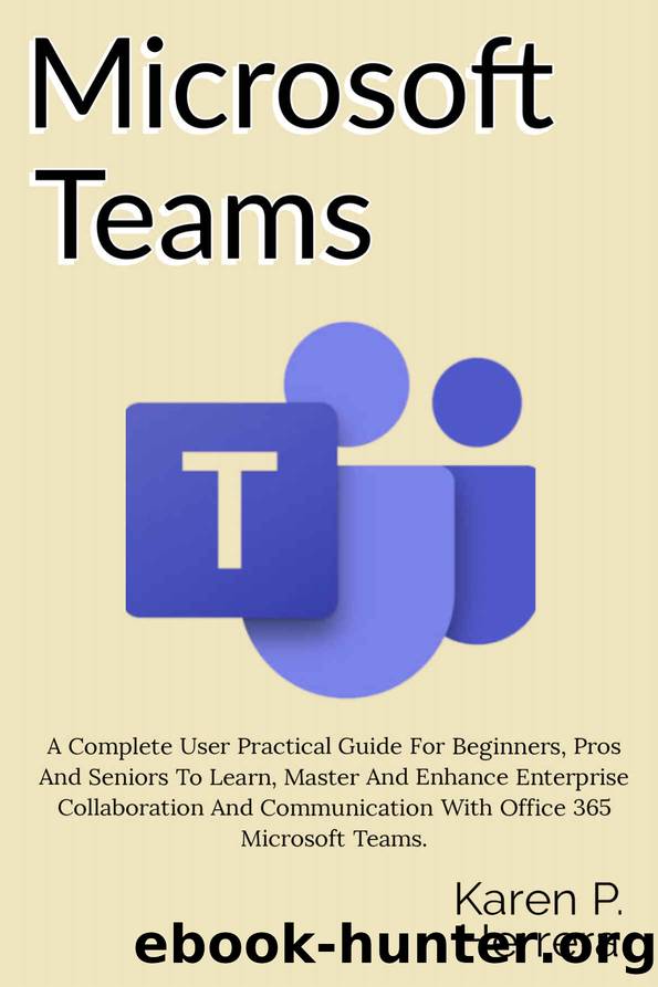 MICROSOFT TEAMS: A Complete User Practical Guide For Beginners, Pros And Seniors To Learn, Master And Enhance Enterprise Collaboration And Communication With Office 365 Microsoft Teams, And Tips. by Karen P. Herrera
