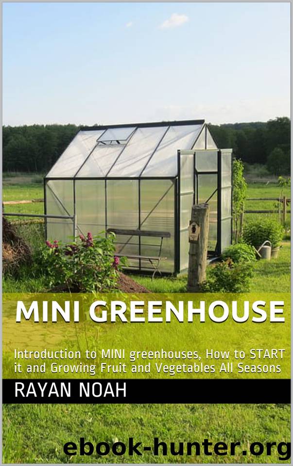 MINI GREENHOUSE: Introduction to MINI greenhouses, How to START it and Growing Fruit and Vegetables All Seasons by RAYAN NOAH