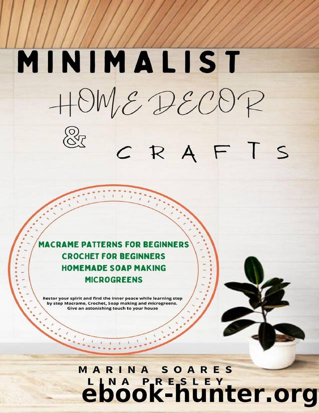 MINIMALIST HOME DECOR AND CRAFTS: Restor your Spirit and find the Inner Peace while Learning Step by Step Macrame, Crochet, Soap Making and Microgreens. Give an astonishing touch to your House by Presley Lina & Soares Marina