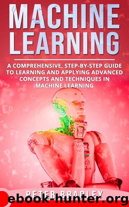 Machine Learning : A Comprehensive, Step-by-Step Guide to Learning and Applying Advanced Concepts and Techniques in Machine Learning by PETER BRADLEY