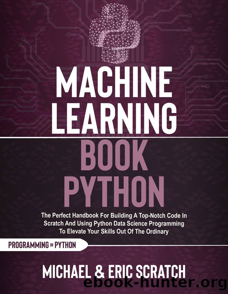 Machine Learning Book Python : The Perfect Handbook For Building A Top-Notch Code In Scratch And Using Python Data Science Programming To Elevate Your Skills Out Of The Ordinary by Scratch Eric & Scratch Michael