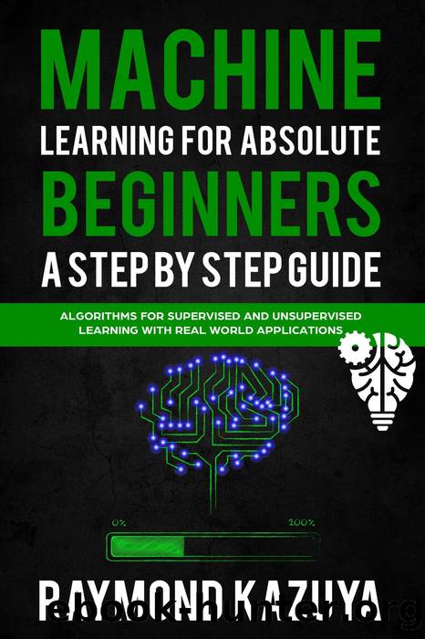 Machine Learning For Absolute Beginners a Step by Step guide Algorithms For Supervised and Unsupervised Learning With Real World Applications by Raymond Kazuya