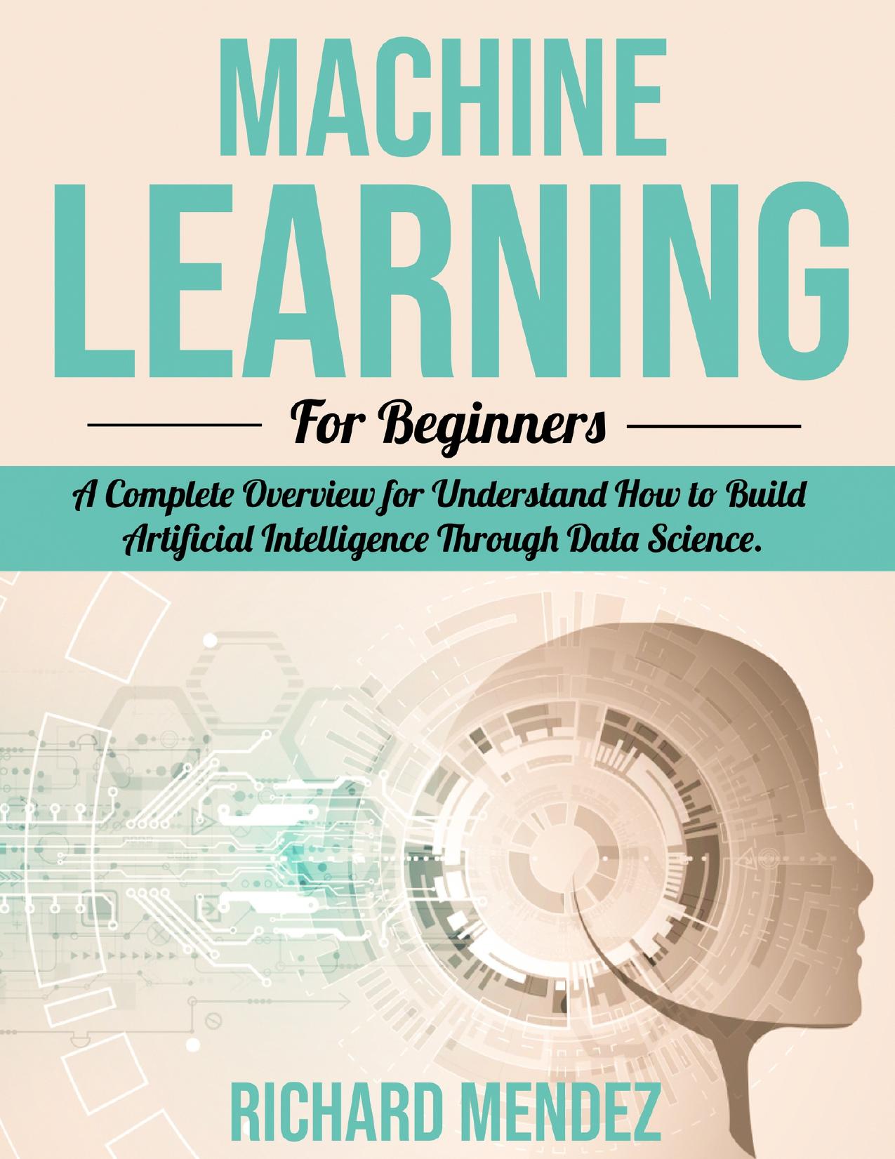 Machine Learning For Beginners: A Complete Overview for Understand How to Build Artificial Intelligence Through Data Science. by Mendez Richard