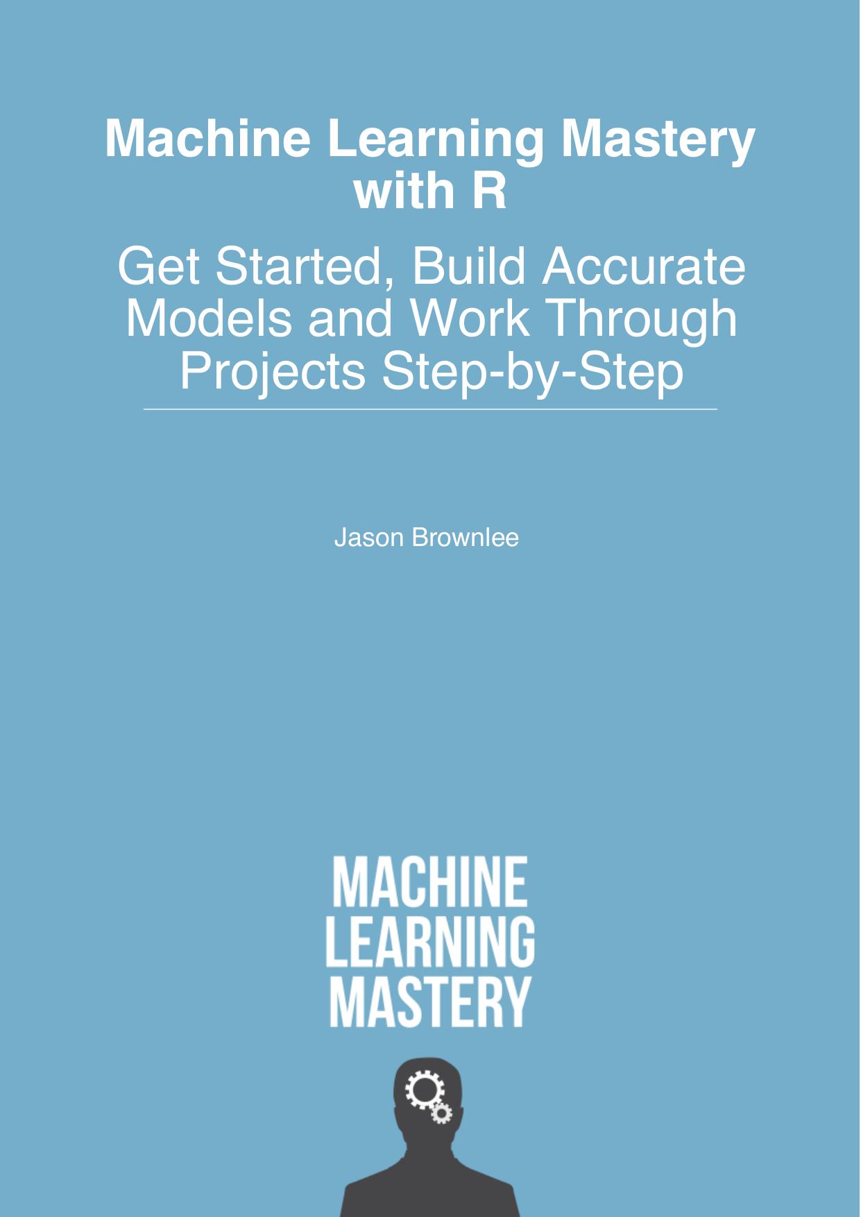 Machine Learning Mastery With R: How to Prepare Data and Develop Models to Predict the Future by Jason Brownlee