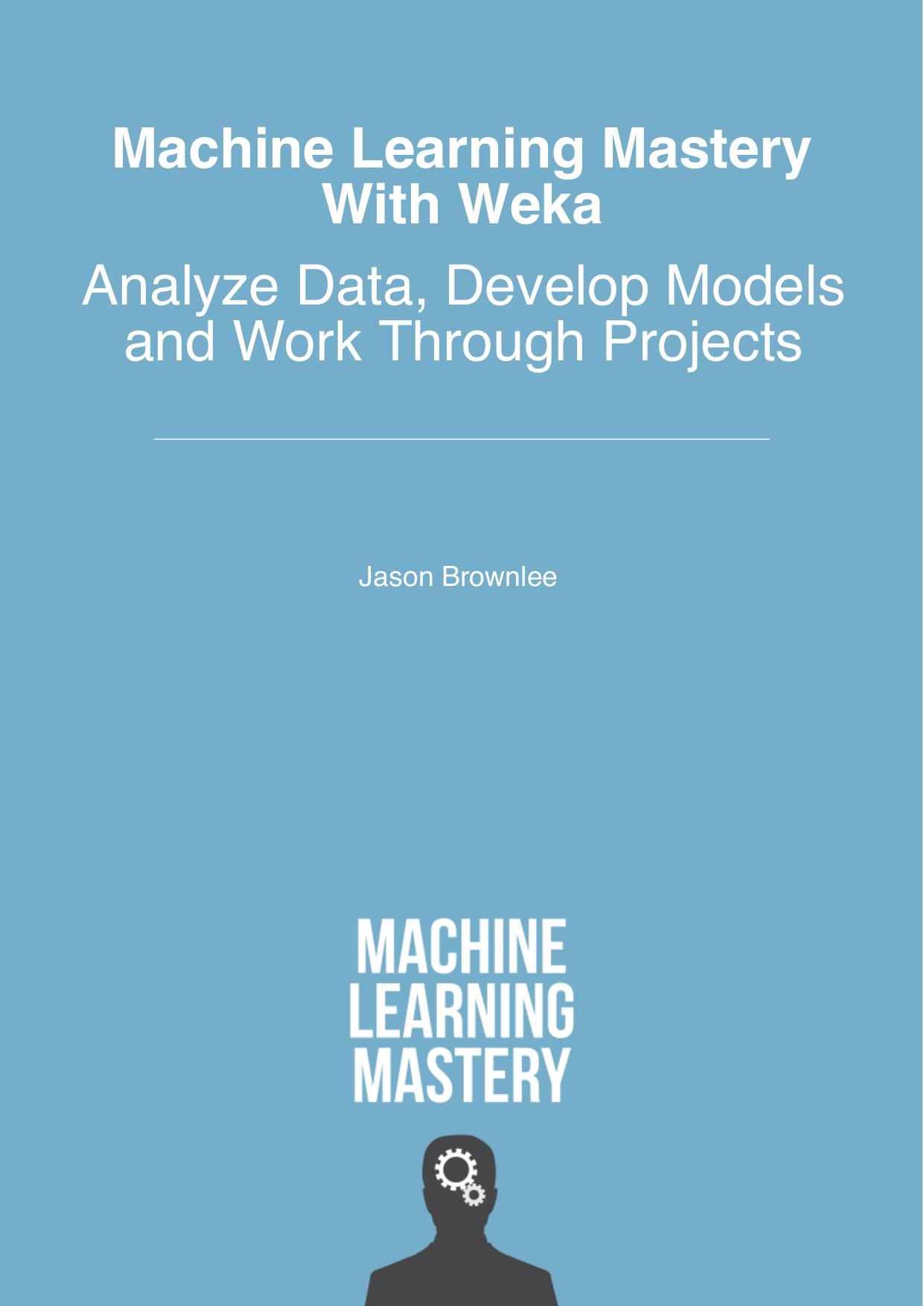 Machine Learning Mastery With Weka: Analyze Data, Develop Models and Work Through Projects by Jason Brownlee