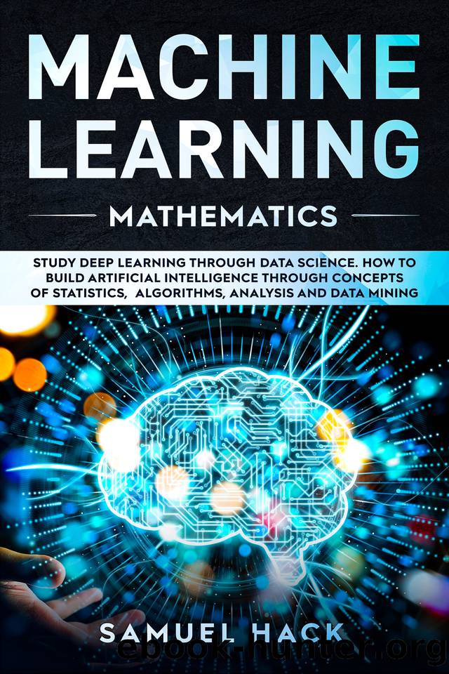 Machine Learning Mathematics: Study Deep Learning Through Data Science. How to Build Artificial Intelligence Through Concepts of Statistics, Algorithms, Analysis and Data Mining by Hack Samuel