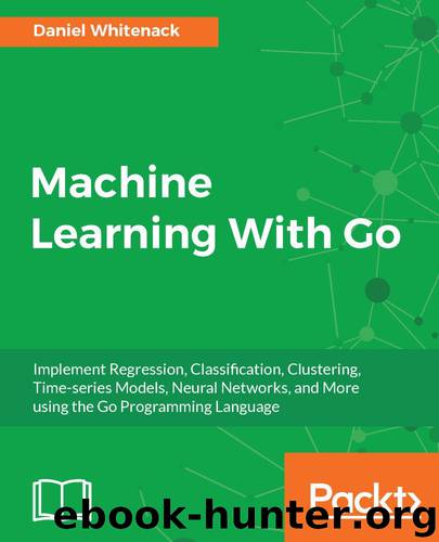 Machine Learning With Go: Implement Regression, Classification, Clustering, Time-series Models, Neural Networks, and More using the Go Programming Language by Daniel Whitenack