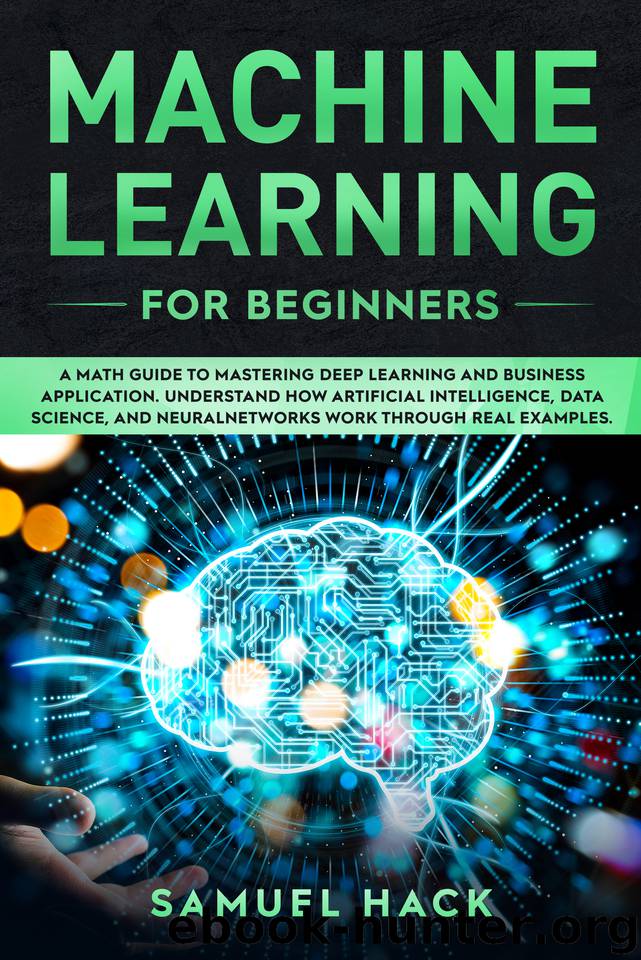 Machine Learning for Beginners: A Math Guide to Mastering Deep Learning and Business Application. Understand How Artificial Intelligence, Data Science, and Neural Networks Work Through Real Examples by Hack Samuel