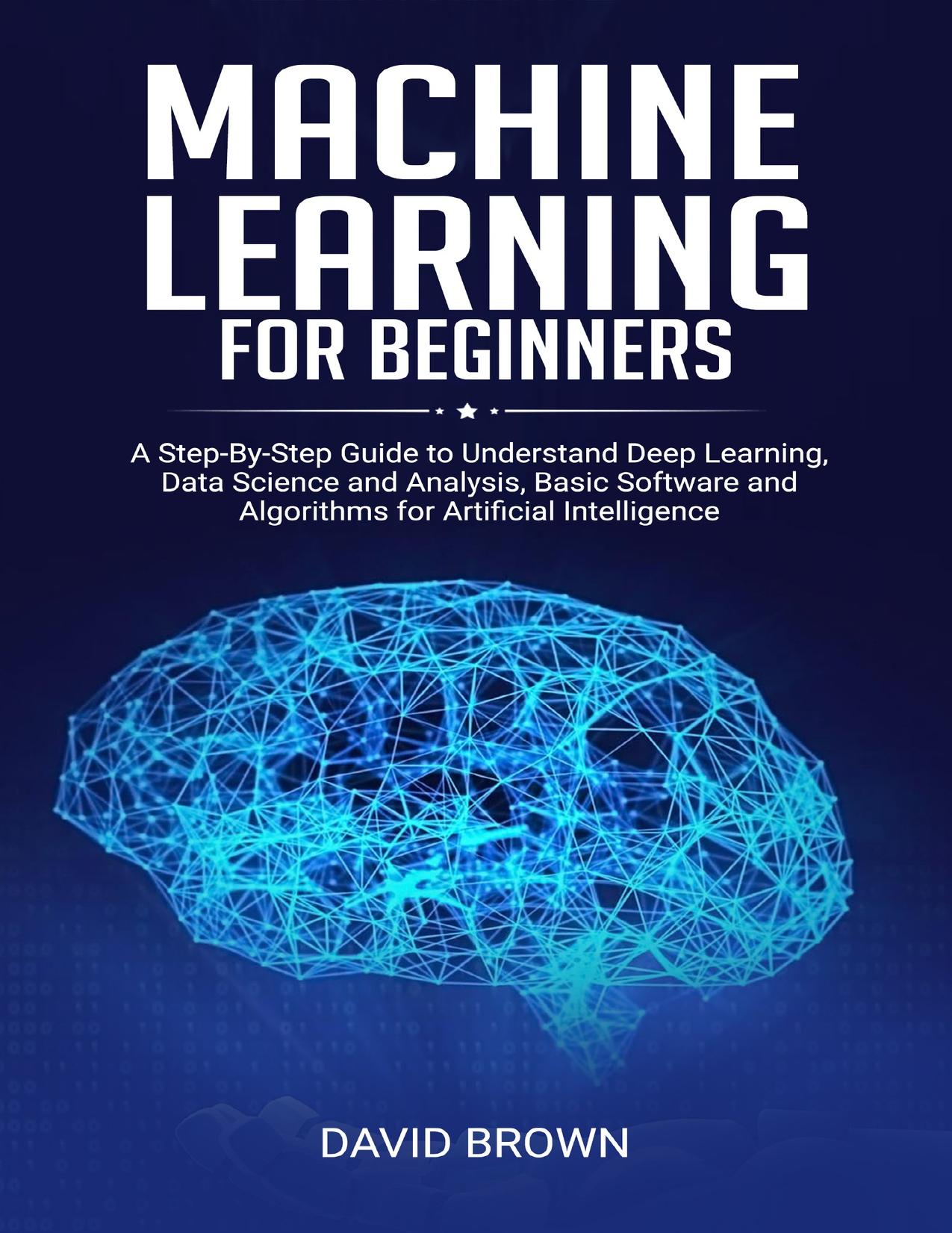 Machine Learning for Beginners: A Step-By-Step Guide to Understand Deep Learning, Data Science and Analysis, Basic Software and Algorithms for Artificial Intelligence by Brown David