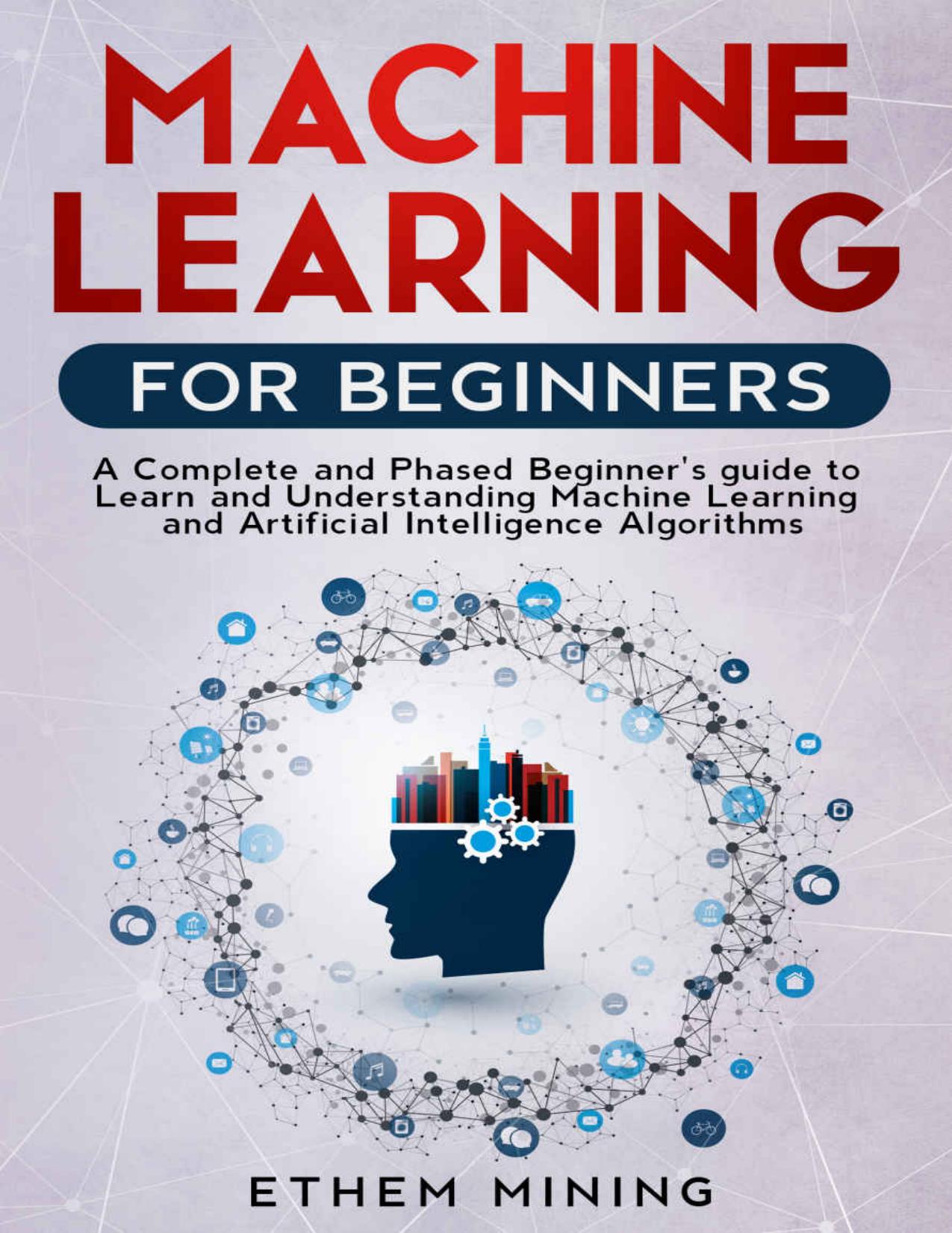 Machine Learning for Beginners. A Complete and Phased Beginner’s Guide to Learning and Understanding Machine Learning and Artificial Intelligence by Ethem Mining