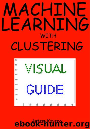 Machine Learning with Clustering: A Visual Guide for Beginners with Examples in Python 3 by Artem Kovera