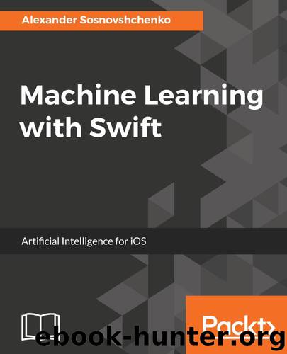 Machine Learning with Swift: Artificial Intelligence for iOS by Oleksandr Sosnovshchenko & Oleksandr Baiev