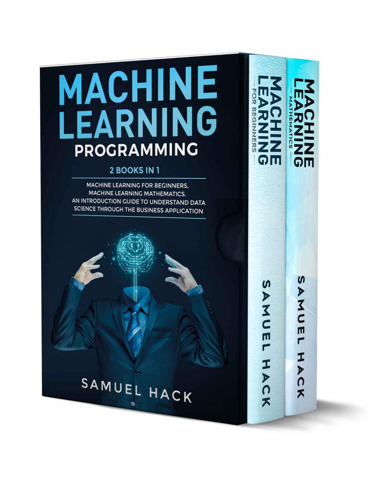 Machine Learning: 2 Books in 1: Machine Learning for Beginners, Machine Learning Mathematics. An Introduction Guide to Understand Data Science Through the Business Application by Samuel Hack [Hack