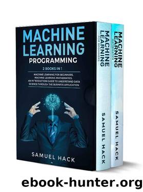 Machine Learning: 2 Books in 1: Machine Learning for Beginners, Machine Learning Mathematics. An Introduction Guide to Understand Data Science Through the Business Application by Samuel Hack