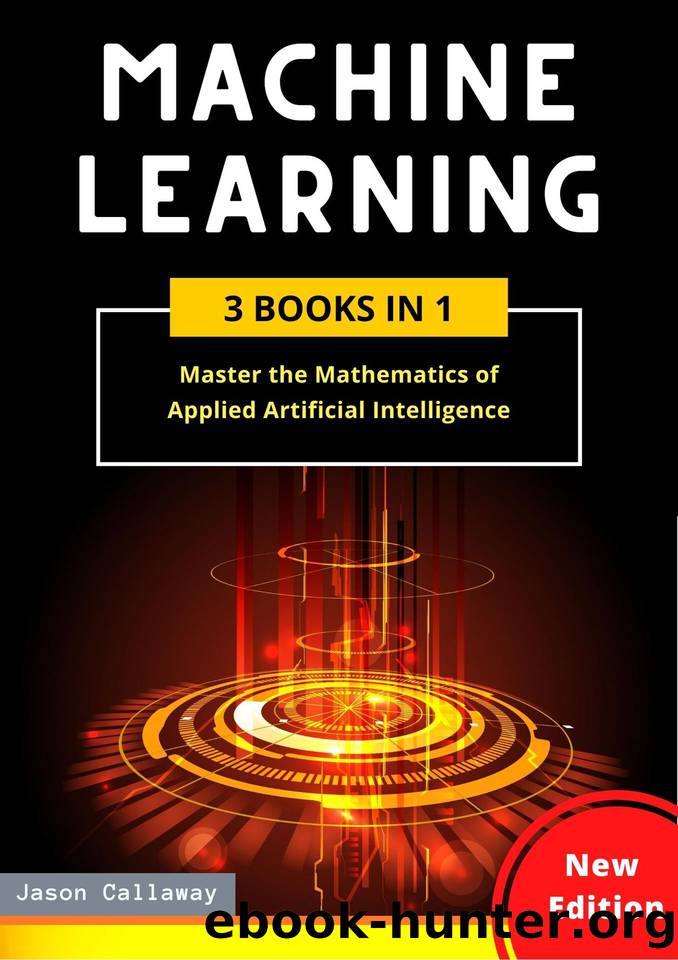 Machine Learning: 3 Books in 1: Master the Mathematics of Applied Artificial Intelligence and Learn the Secrets of Python Programming, Data Science, and Computer Networking (Step-by-Step Guide) by Callaway Jason