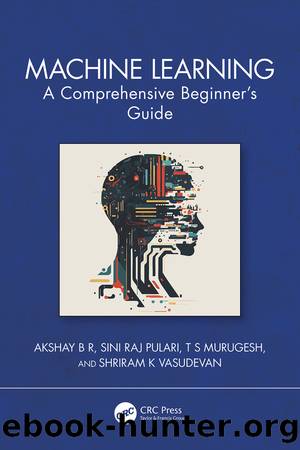 Machine Learning: A Comprehensive Beginnerâs Guide by Akshay B R & Raj Pulari Sini & Murugesh T S & Vasudevan Shriram K