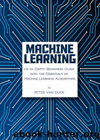 Machine Learning: An In-Depth Beginners Guide into the Essentials of Machine Learning Algorithms by Peter van Dijck