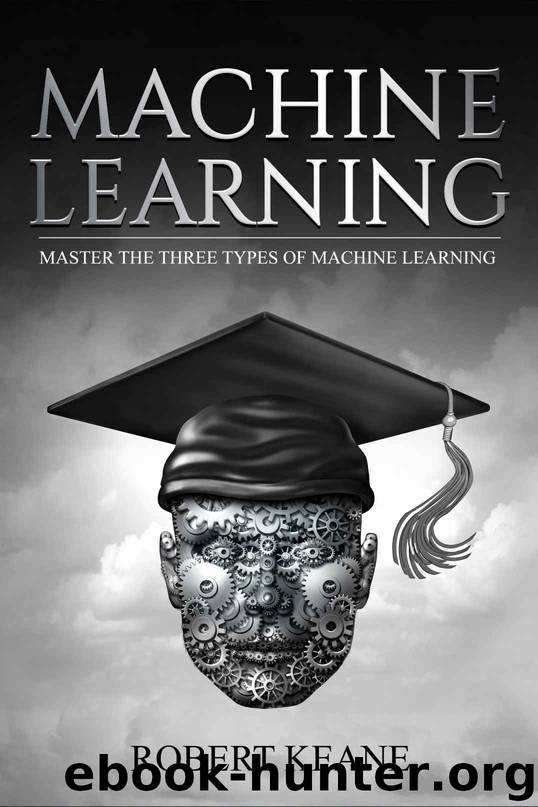 Machine Learning: Master The Three Types Of Machine Learning by Robert Keane