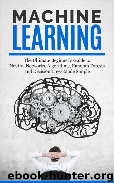 Machine Learning: The Ultimate Beginners Guide For Neural Networks, Algorithms, Random Forests and Decision Trees Made Simple by Ryan Roberts