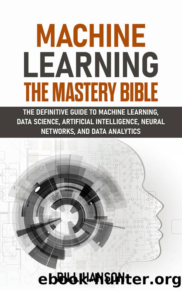 Machine Learning- The Mastery Bible: The definitive guide to Machine Learning, Data Science, Artificial Intelligence, Neural Networks, and Data Analytics. by Hanson Bill