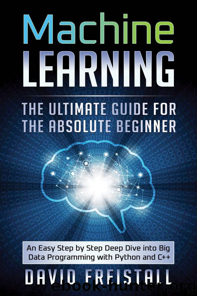 Machine Learning. The Ultimate Guide for the Absolute Beginner: An Easy Step by Step Deep Dive into Big Data Programming with Python and C++ by David Freistall