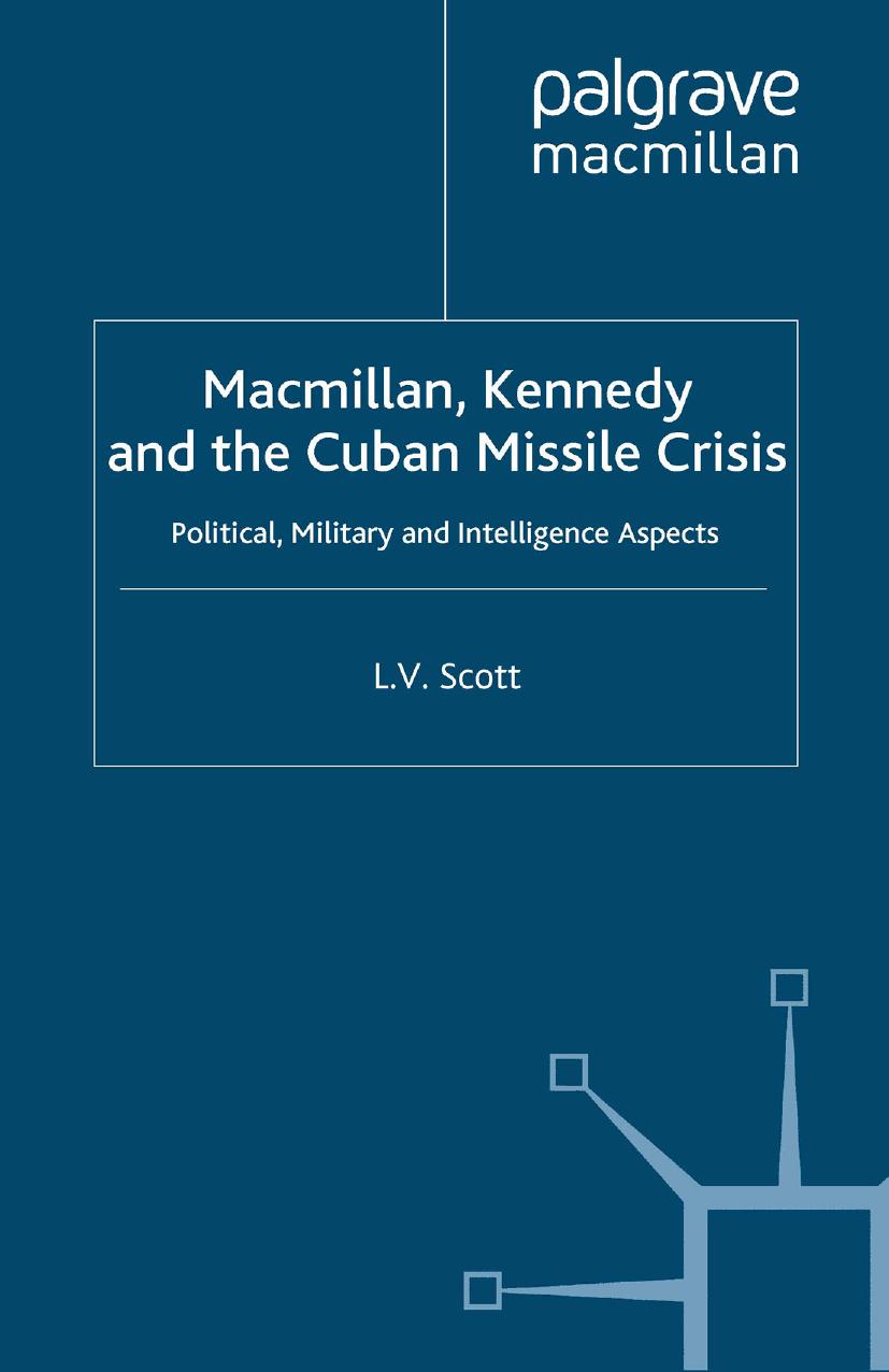Macmillan, Kennedy and the Cuban Missile Crisis: Political, Military and Intelligence Aspects by L. V. Scott (auth.)