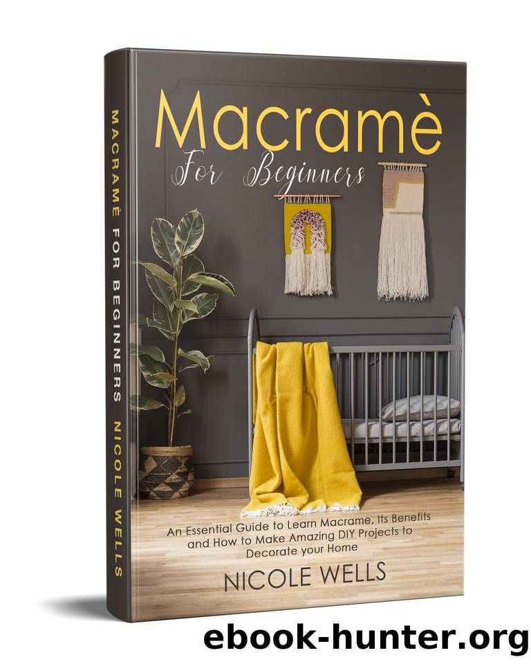 Macramé For Beginners: An Essential Guide to Learn Macrame, Its Benefits and How to Make Amazing DIY Projects to Decorate your Home by Wells Nicole