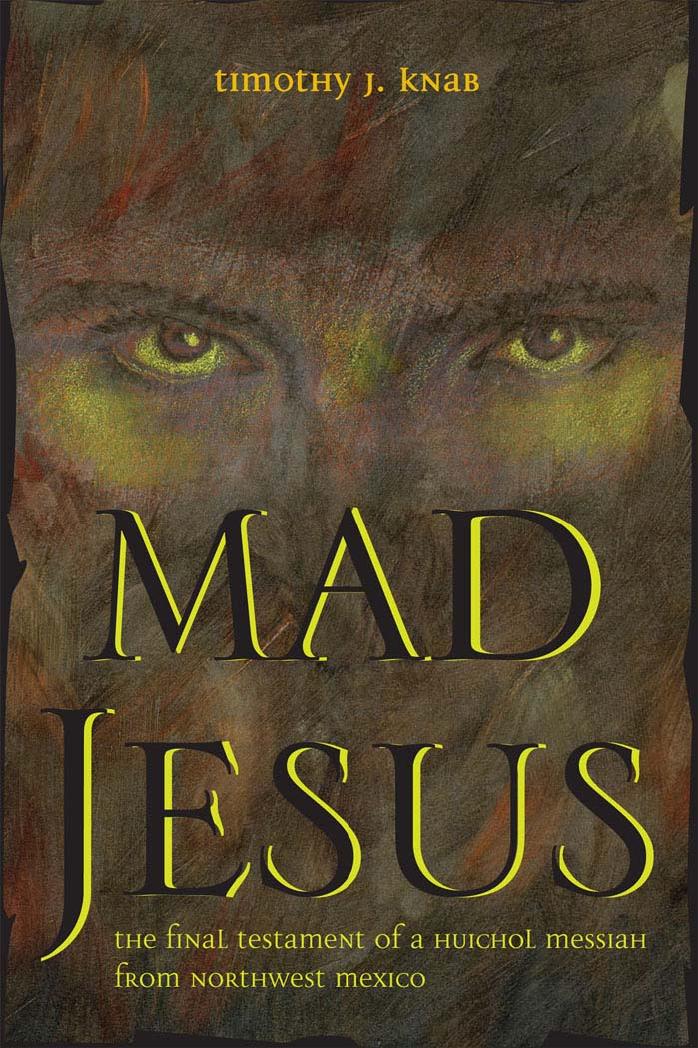 Mad Jesus: The Final Testament of a Huichol Messiah from Northwest Mexico by Timothy J. Knab