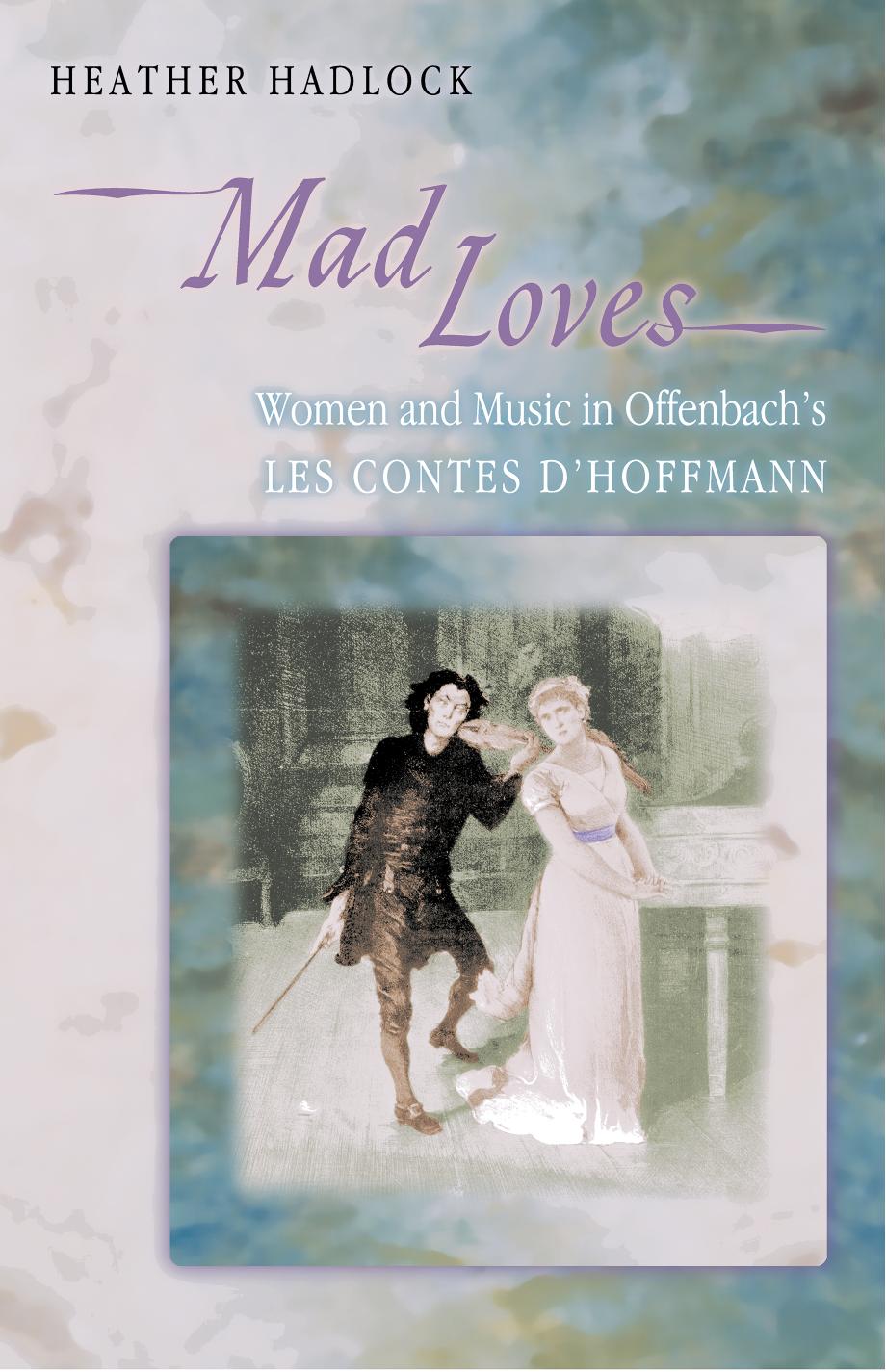 Mad Loves: Women and Music in Offenbach's Les Contes D'Hoffmann by Heather Hadlock