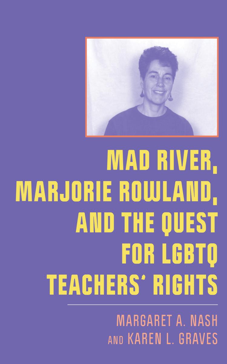 Mad River, Marjorie Rowland, and the Quest for LGBTQ Teachersâ Rights by Margaret A. Nash Karen L. Graves
