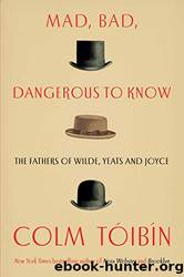 Mad, Bad, Dangerous to KnowThe Fathers of Wilde, Yeats and Joyce by Colm Toibin
