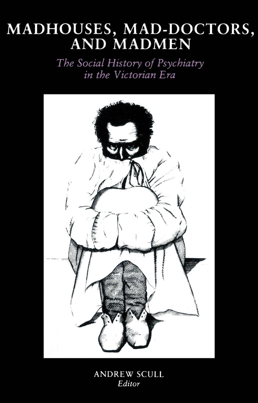 Madhouses, Mad-Doctors, and Madmen: The Social History of Psychiatry in the Victorian Era by Edited by Andrew Scull