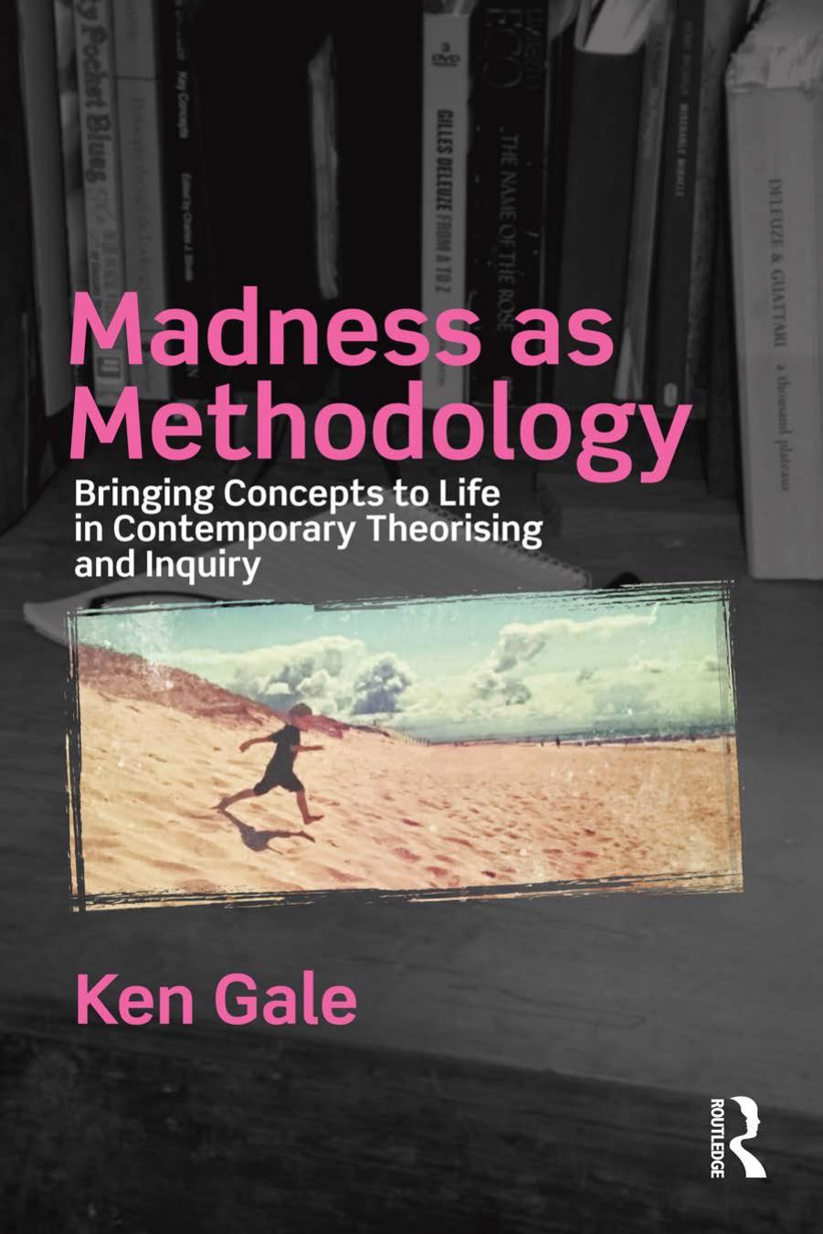 Madness as Methodology: Bringing Concepts to Life in Contemporary Theorising and Inquiry by Ken Gale