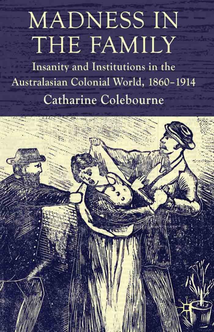 Madness in the Family: Insanity and Institutions in the Australasian Colonial World, 1860Ã¢ÂÂ1914 by Catharine Coleborne