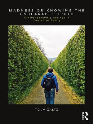 Madness or Knowing the Unbearable Truth: A Psychoanalytic Journey in Search of Sanity by Tova Zaltz