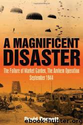 Magnificent Disaster: The Failure Of Market Garden, The Arnhem Operation, September 1944 by David Bennett