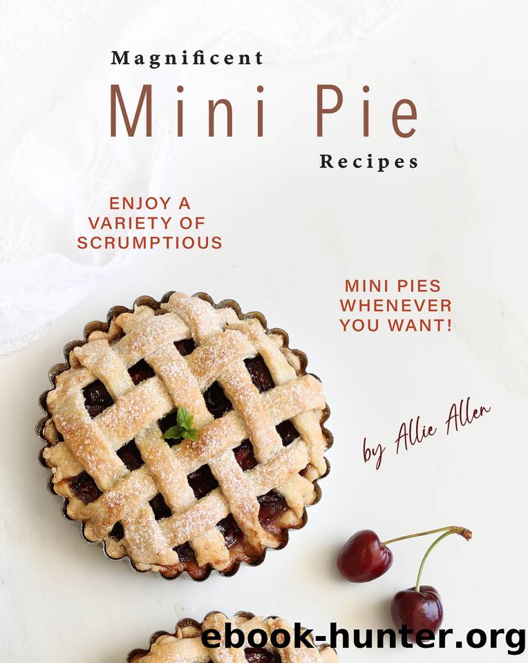 Magnificent Mini Pie Recipes: Enjoy A Variety of Scrumptious Mini Pies Whenever You Want! by Allen Allie