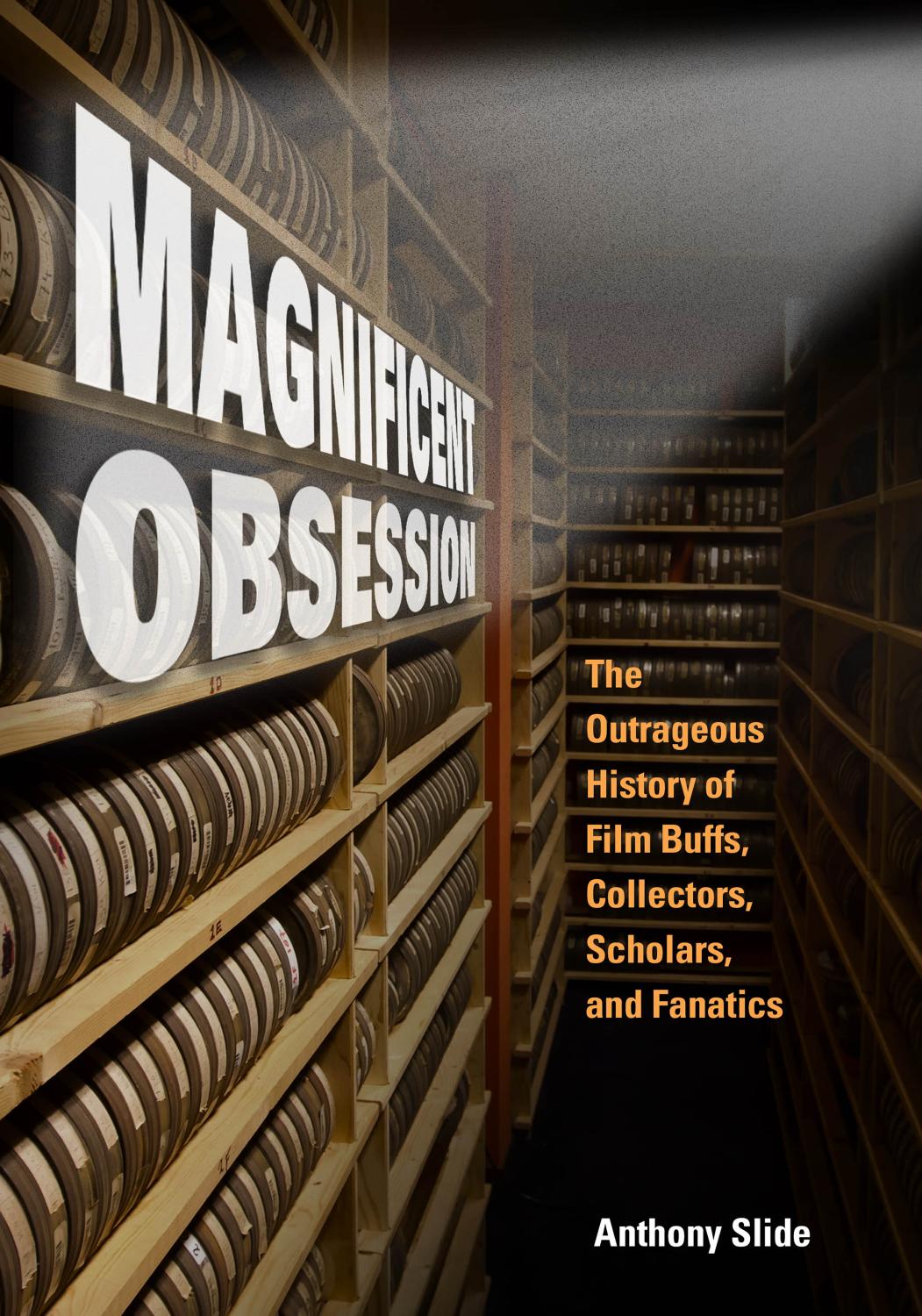Magnificent Obsession: The Outrageous History of Film Buffs, Collectors, Scholars, and Fanatics by Anthony Slide
