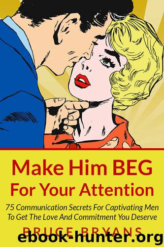 Make Him BEG For Your Attention: 75 Communication Secrets For Captivating Men To Get The Love And Commitment You Deserve by Bruce Bryans