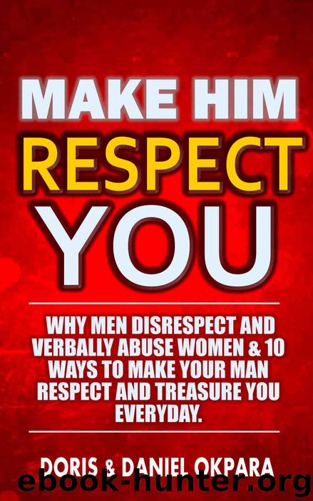 Make Him Respect You: Why Men Disrespect and Verbally Abuse Women & 10 Ways to Make Your Man Respect And Treasure You Everyday by Daniel Okpara & Doris Okpara