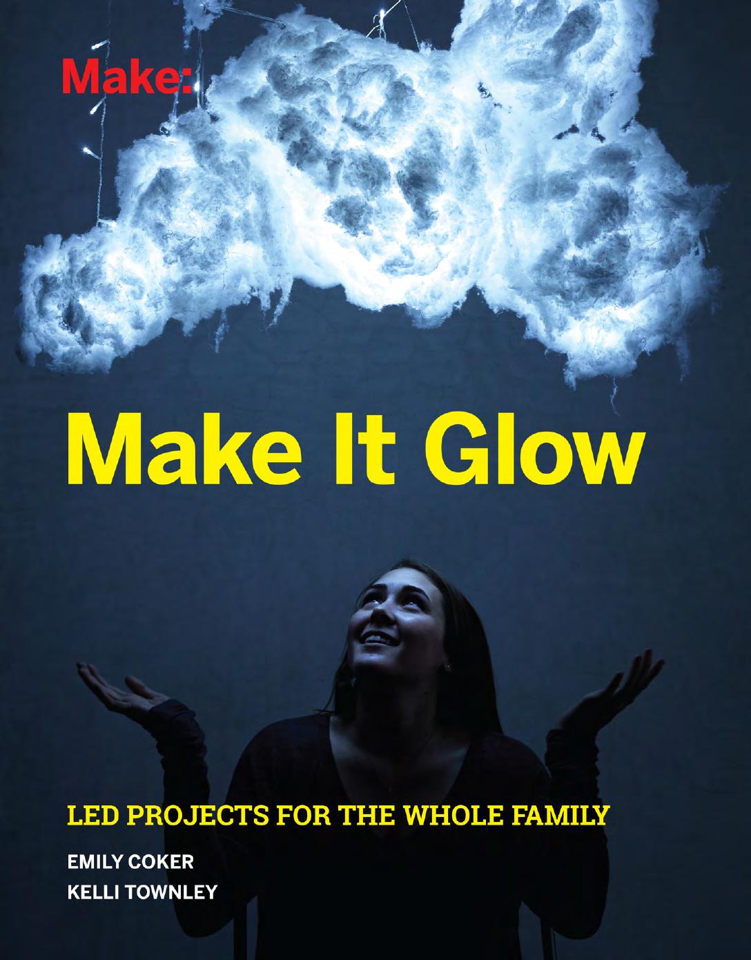 Make It Glow: LED Projects for the Whole Family by Emily Coker Kelly Townley