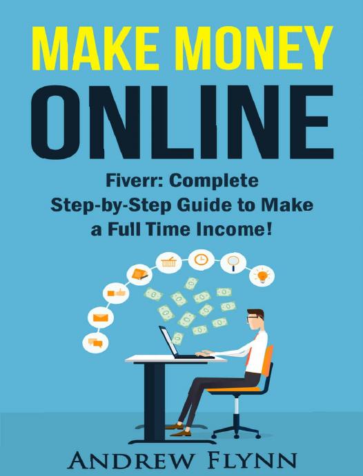 Make Money Online: Fiverr: Complete Step-by-Step Guide to Make a Full Time Income! (How To Make Money Online, Quit Your Job, Entrepreneur, Internet Marketing, Social Media Marketing, Passive Income) by Andrew Flynn