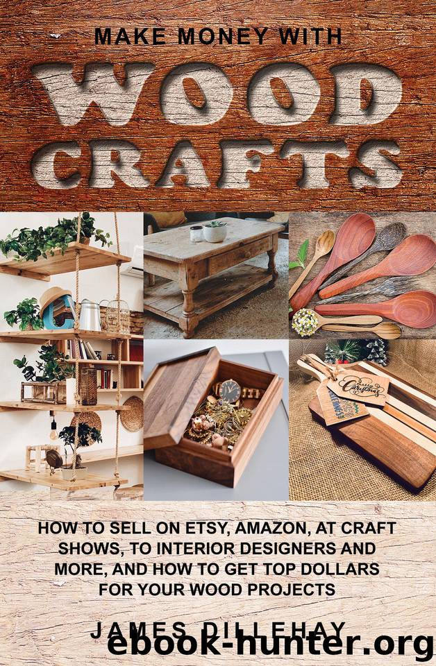 Make Money with Wood Crafts: How to Sell on Etsy, Amazon, at Craft Shows, to Interior Designers and Everywhere Else, and How to Get Top Dollars for Your Wood Projects by Dillehay James