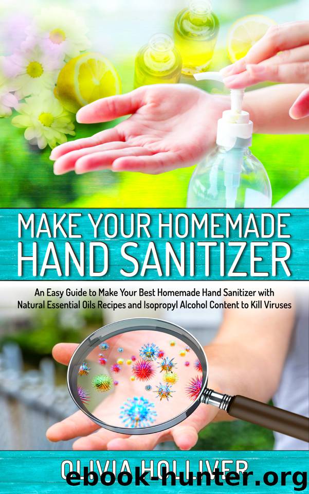 Make Your Homemade Hand Sanitizer: An Easy Guide to Make Your Best Homemade Hand Sanitizer with Natural Essential Oils Recipes and Isopropyl Alcohol Content to Kill Viruses by Holliver Olivia