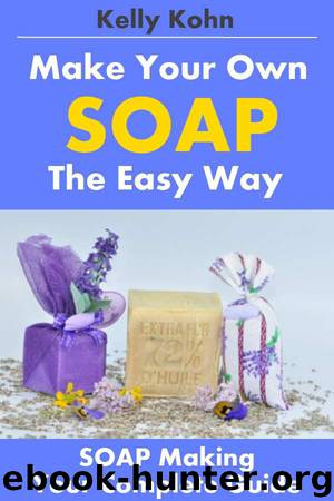 Make Your Own Soap the Easy Way: Your Complete Guide to the Art of Soap Making, Including the Supplies, Lye, Process, Homemade Tips and Soapmaking Recipes by Kelly Kohn