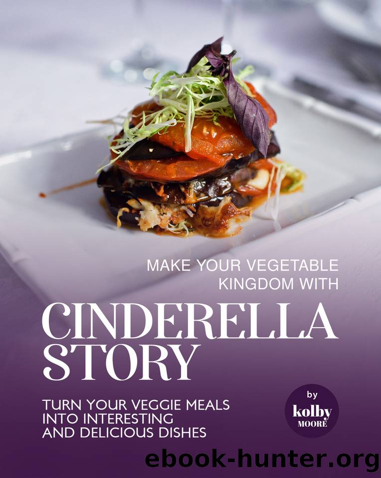Make Your Vegetable Kingdom with Cinderella Story: Turn Your Veggie Meals into Interesting and Delicious Dishes by Moore Kolby