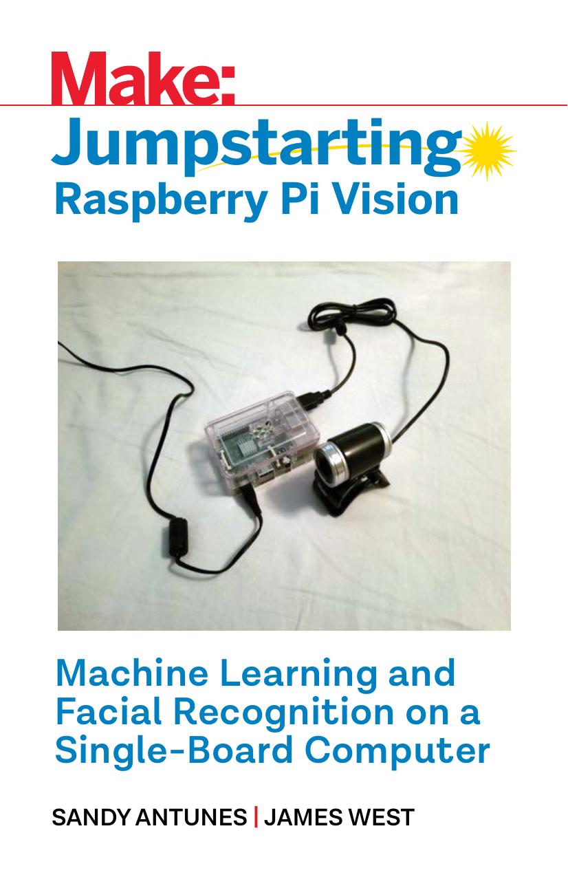 Make: Jumpstarting Raspberry Pi Vision: Machine Learning and Facial Recognition on a Single-Board Computer by Sandy Antunes James West