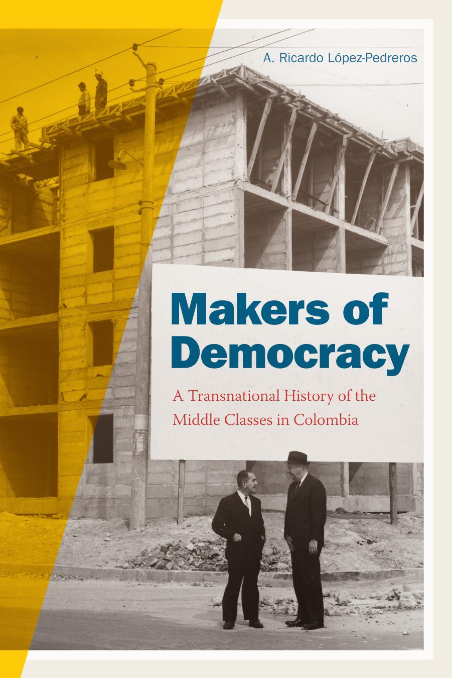 Makers of Democracy : A Transnational History of the Middle Classes in Colombia by A. Ricardo Lopez-Pedreros